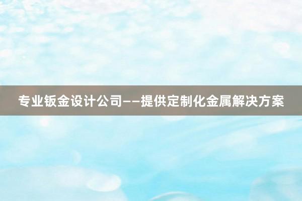 专业钣金设计公司——提供定制化金属解决方案